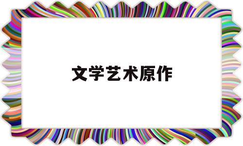 文学艺术原作(文学艺术作品包括哪些)