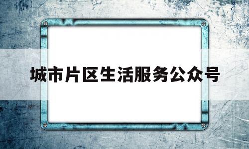 关于城市片区生活服务公众号的信息