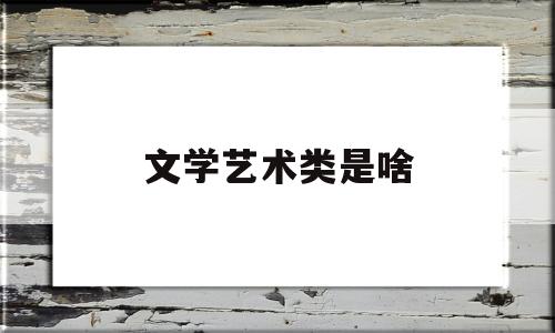 文学艺术类是啥(文学艺术类是啥专业)