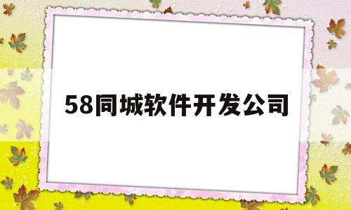 58同城软件开发公司(开发58同城app多少钱)