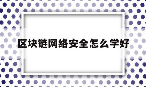 关于区块链网络安全怎么学好的信息