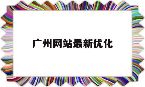广州网站最新优化(广州网站快速优化排名)