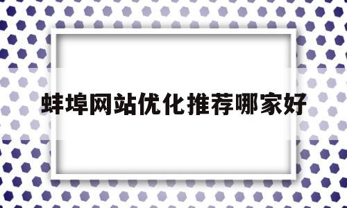 包含蚌埠网站优化推荐哪家好的词条