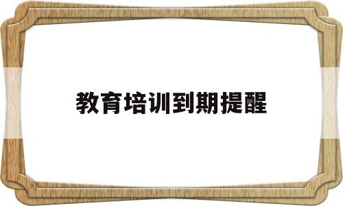 教育培训到期提醒(培训课课程延期通知)