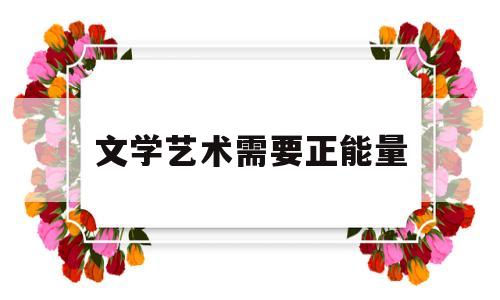 文学艺术需要正能量(文学艺术需要正能量嘛)