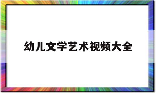 幼儿文学艺术视频大全(幼儿文学艺术视频大全图片)