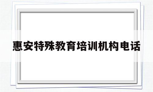 惠安特殊教育培训机构电话(惠安特殊教育学校联系的电话)