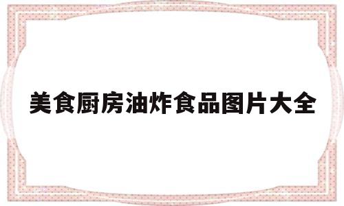 美食厨房油炸食品图片大全(美食厨房油炸食品图片大全高清)