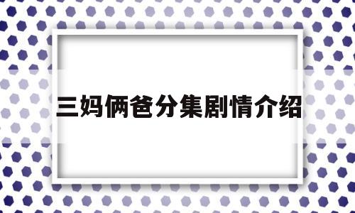 三妈俩爸分集剧情介绍的简单介绍