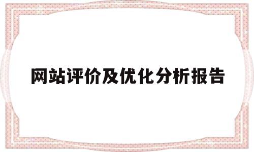 网站评价及优化分析报告(网站优化效果评估的内容有哪些)