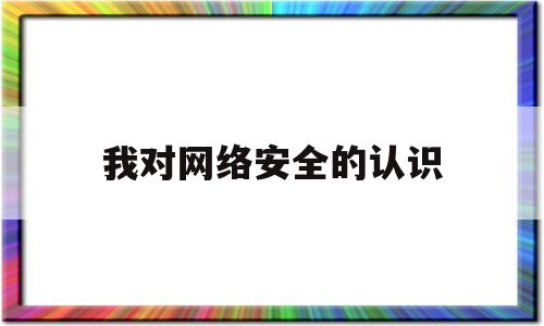 我对网络安全的认识(国家网络安全心得体会500字)