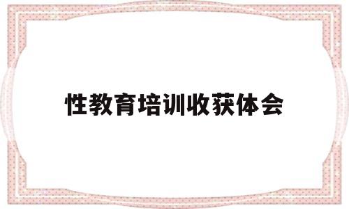 性教育培训收获体会(关于性教育心得体会300字)