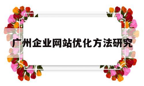 包含广州企业网站优化方法研究的词条