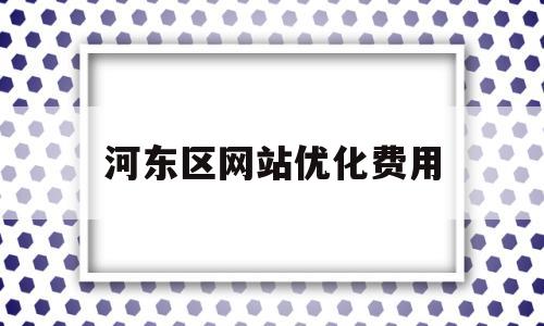 河东区网站优化费用(网站优化多少钱一个月)