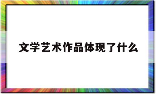 文学艺术作品体现了什么(文学艺术作品可以反映什么)