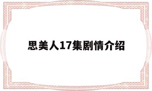 思美人17集剧情介绍(思美人17集剧情介绍大结局)