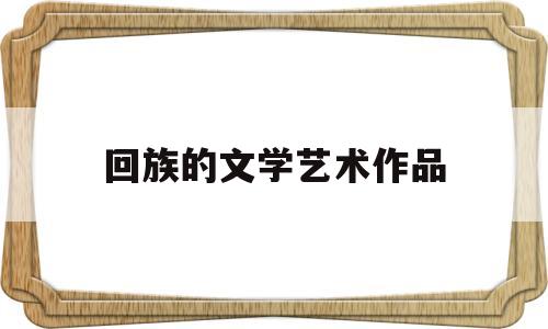 回族的文学艺术作品(回族的文学艺术作品有哪些)