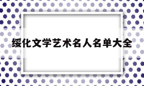 绥化文学艺术名人名单大全(绥化文学艺术名人名单大全最新)