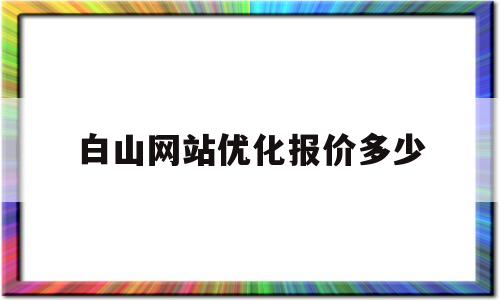 白山网站优化报价多少(白山seo公司优选24火星)