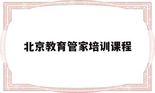 关于北京教育管家培训课程的信息