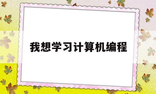 我想学习计算机编程(想学计算机编程从什么学起)