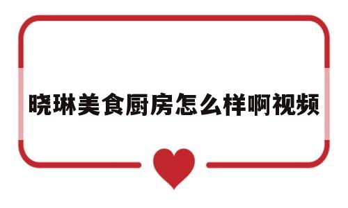 晓琳美食厨房怎么样啊视频(晓琳美食厨房怎么样啊视频教程)