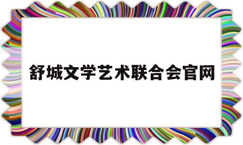 舒城文学艺术联合会官网(舒城文学艺术联合会官网招聘)