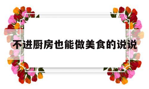 不进厨房也能做美食的说说(不进厨房也能做美食的说说搞笑)