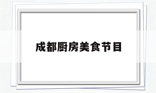 成都厨房美食节目(成都电视台美食节目叫什么)