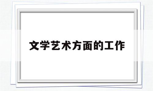 文学艺术方面的工作(文学艺术工作人员是什么意思)