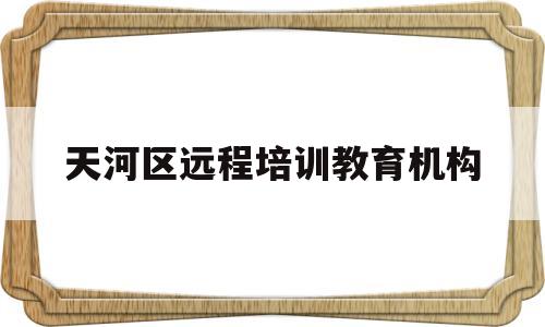 天河区远程培训教育机构的简单介绍