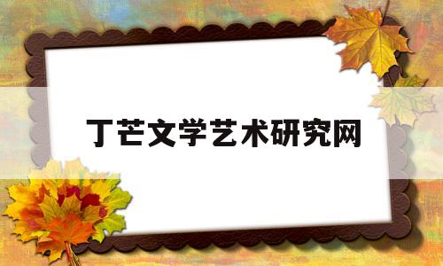丁芒文学艺术研究网(丁芒文学艺术研究是什么刊)