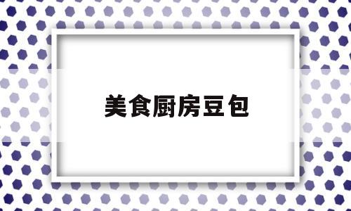 美食厨房豆包(美食厨房豆包怎么做)
