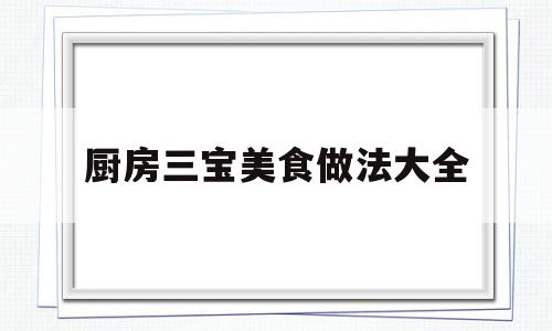 厨房三宝美食做法大全(厨房三宝美食做法大全图片)
