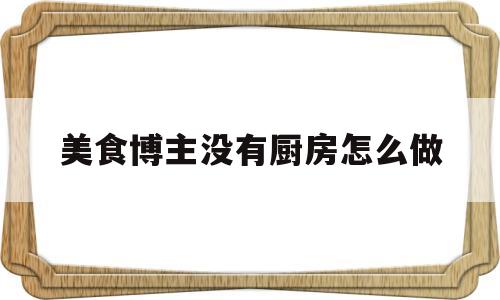 美食博主没有厨房怎么做(美食博主没有厨房怎么做的)