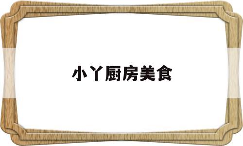 小丫厨房美食(小丫厨房美食怎么样)