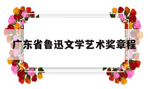 广东省鲁迅文学艺术奖章程(广东省鲁迅文学艺术奖章程最新)