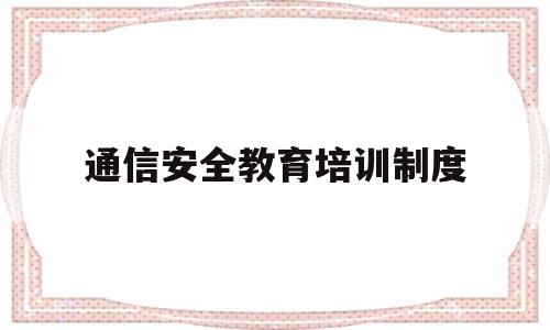 通信安全教育培训制度(通信安全生产培训内容有哪些)