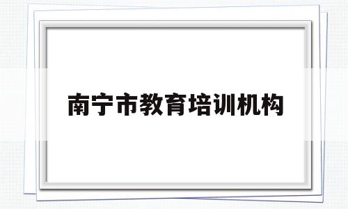 南宁市教育培训机构(南宁市教育培训机构名单)