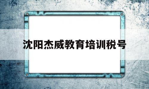 沈阳杰威教育培训税号(沈阳杰伟奇商贸有限公司)