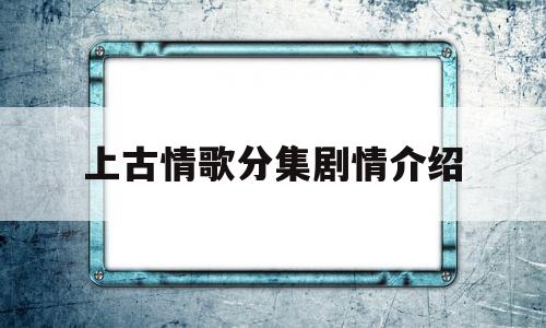 上古情歌分集剧情介绍(上古情歌分集剧情介绍大全)