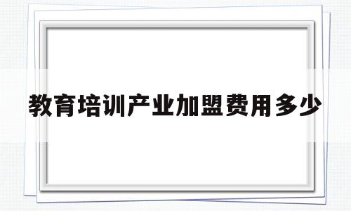 教育培训产业加盟费用多少(教育培训项目加盟什么项目好)