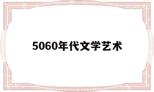 5060年代文学艺术(5060年代文学新面貌)