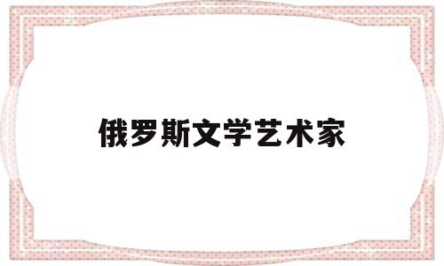 俄罗斯文学艺术家(俄罗斯文学艺术家排名)