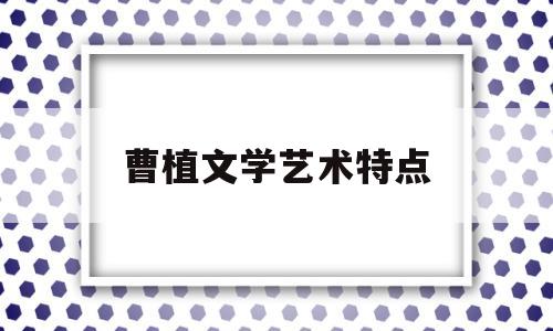 曹植文学艺术特点(曹植在中国文学史上的地位)