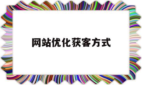 网站优化获客方式(网站优化方案seo)