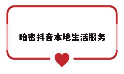 哈密抖音本地生活服务(哈密抖音本地生活服务电话)