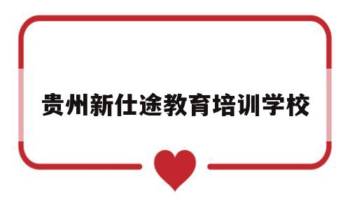 贵州新仕途教育培训学校(贵州省新途径教育咨询有限公司)