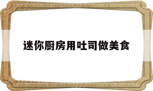 迷你厨房用吐司做美食(迷你厨房用吐司做美食视频)