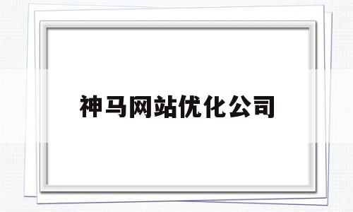 神马网站优化公司(神马搜索引擎优化指南)